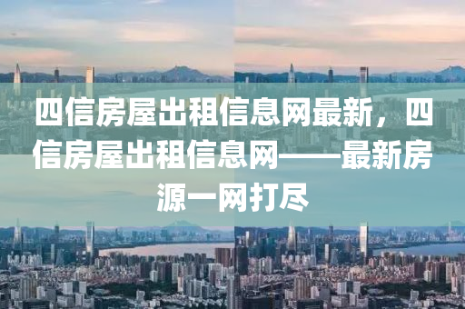 四信房屋出租信息网最新，四信房屋出租信息网——最新房源一网打尽