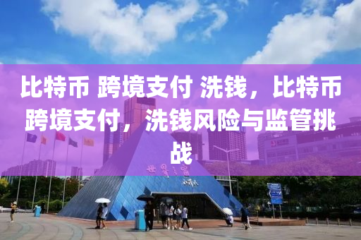 比特币 跨境支付 洗钱，比特币跨境支付，洗钱风险与监管挑战