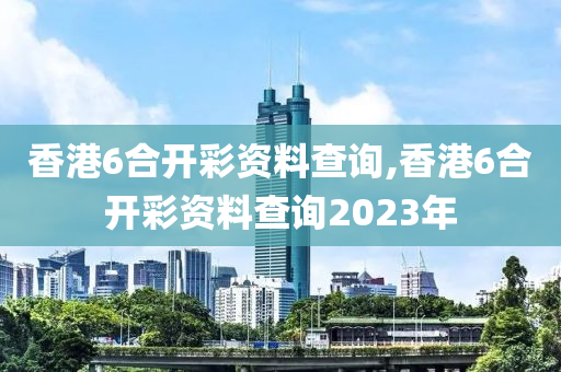 香港6合开彩资料查询,香港6合开彩资料查询2023年