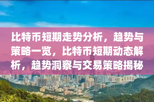 比特币短期走势分析，趋势与策略一览，比特币短期动态解析，趋势洞察与交易策略揭秘