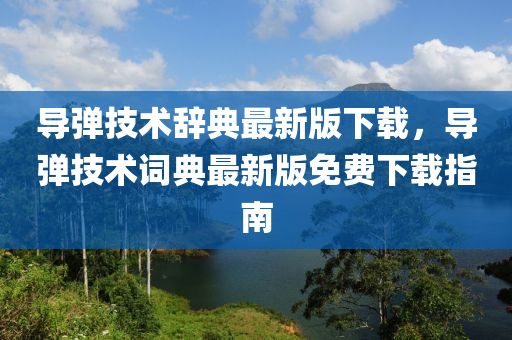 导弹技术辞典最新版下载，导弹技术词典最新版免费下载指南