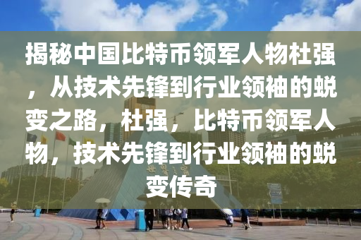 揭秘中国比特币领军人物杜强，从技术先锋到行业领袖的蜕变之路，杜强，比特币领军人物，技术先锋到行业领袖的蜕变传奇