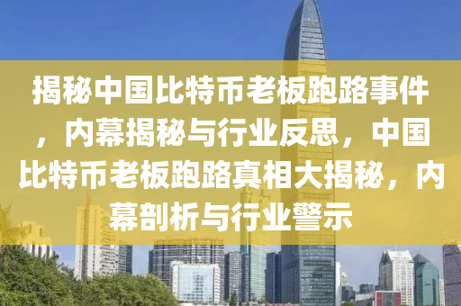 揭秘中国比特币老板跑路事件，内幕揭秘与行业反思，中国比特币老板跑路真相大揭秘，内幕剖析与行业警示