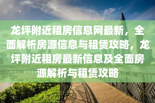 龙坪附近租房信息网最新，全面解析房源信息与租赁攻略，龙坪附近租房最新信息及全面房源解析与租赁攻略