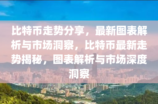 比特币走势分享，最新图表解析与市场洞察，比特币最新走势揭秘，图表解析与市场深度洞察