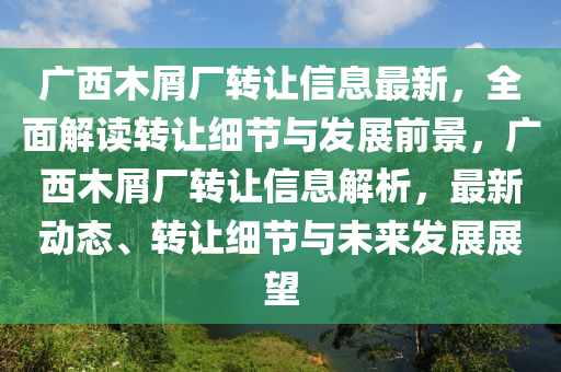 广西木屑厂转让信息最新，全面解读转让细节与发展前景，广西木屑厂转让信息解析，最新动态、转让细节与未来发展展望