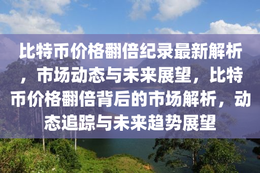 比特币价格翻倍纪录最新解析，市场动态与未来展望，比特币价格翻倍背后的市场解析，动态追踪与未来趋势展望