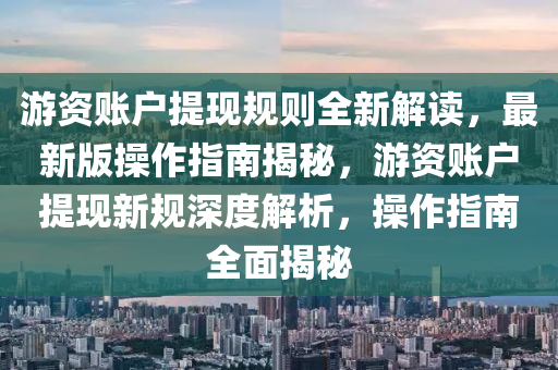 游资账户提现规则全新解读，最新版操作指南揭秘，游资账户提现新规深度解析，操作指南全面揭秘