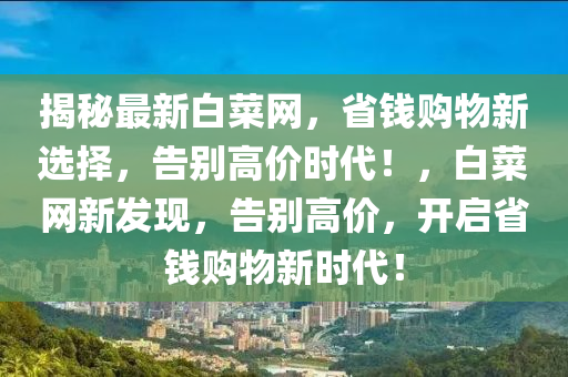 揭秘最新白菜网，省钱购物新选择，告别高价时代！，白菜网新发现，告别高价，开启省钱购物新时代！