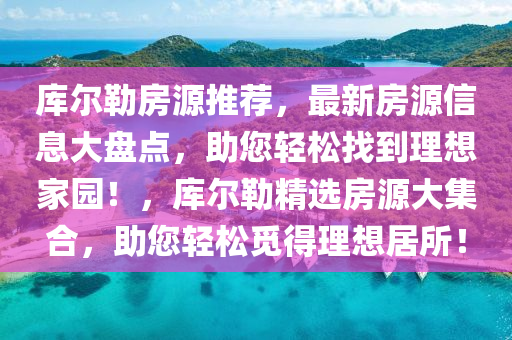 库尔勒房源推荐，最新房源信息大盘点，助您轻松找到理想家园！，库尔勒精选房源大集合，助您轻松觅得理想居所！