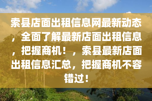 索县店面出租信息网最新动态，全面了解最新店面出租信息，把握商机！，索县最新店面出租信息汇总，把握商机不容错过！