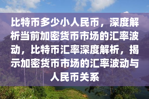 比特币多少小人民币，深度解析当前加密货币市场的汇率波动，比特币汇率深度解析，揭示加密货币市场的汇率波动与人民币关系