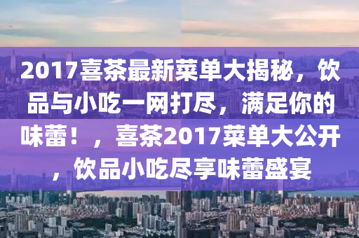 2017喜茶最新菜单大揭秘，饮品与小吃一网打尽，满足你的味蕾！，喜茶2017菜单大公开，饮品小吃尽享味蕾盛宴