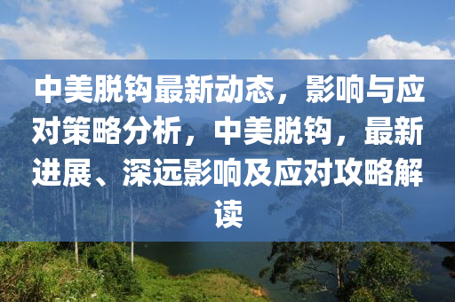 中美脱钩最新动态，影响与应对策略分析，中美脱钩，最新进展、深远影响及应对攻略解读