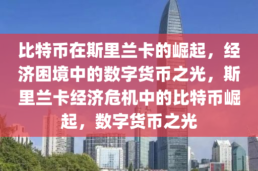 比特币在斯里兰卡的崛起，经济困境中的数字货币之光，斯里兰卡经济危机中的比特币崛起，数字货币之光