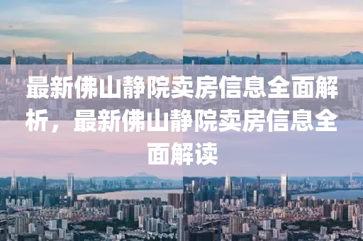 最新佛山静院卖房信息全面解析，最新佛山静院卖房信息全面解读