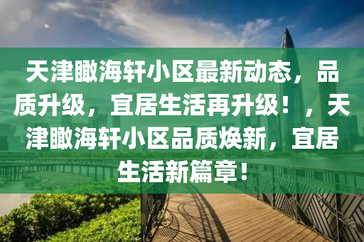 天津瞰海轩小区最新动态，品质升级，宜居生活再升级！，天津瞰海轩小区品质焕新，宜居生活新篇章！