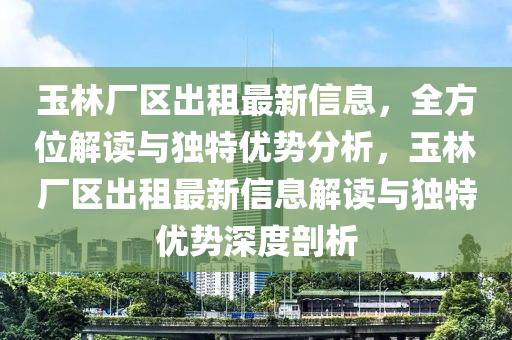 玉林厂区出租最新信息，全方位解读与独特优势分析，玉林厂区出租最新信息解读与独特优势深度剖析