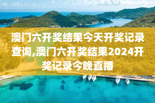 澳门六开奖结果今天开奖记录查询,澳门六开奖结果2024开奖记录今晚直播