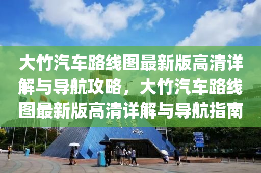 大竹汽车路线图最新版高清详解与导航攻略，大竹汽车路线图最新版高清详解与导航指南