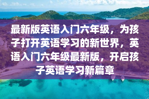 最新版英语入门六年级，为孩子打开英语学习的新世界，英语入门六年级最新版，开启孩子英语学习新篇章