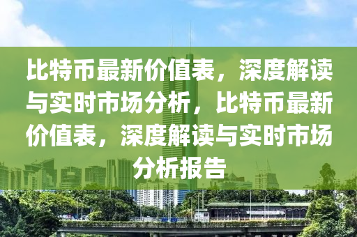 比特币最新价值表，深度解读与实时市场分析，比特币最新价值表，深度解读与实时市场分析报告