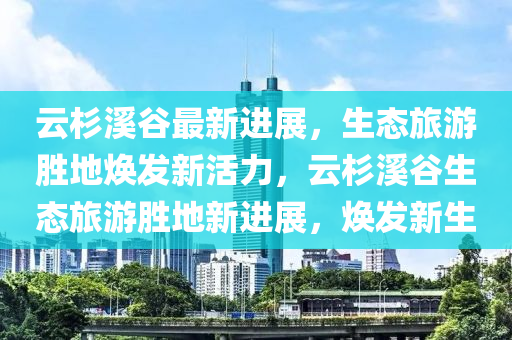 云杉溪谷最新进展，生态旅游胜地焕发新活力，云杉溪谷生态旅游胜地新进展，焕发新生