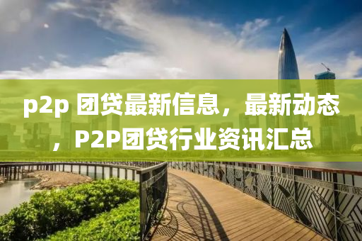 p2p 团贷最新信息，最新动态，P2P团贷行业资讯汇总