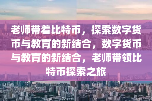 老师带着比特币，探索数字货币与教育的新结合，数字货币与教育的新结合，老师带领比特币探索之旅