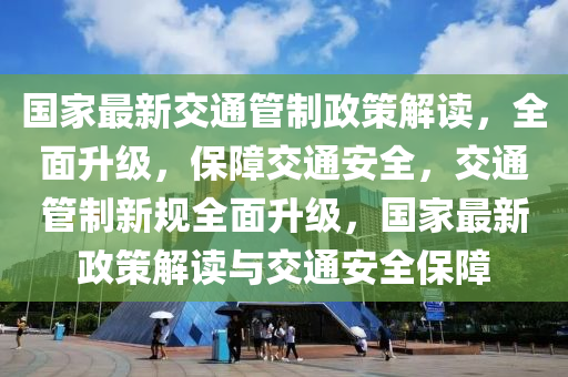 国家最新交通管制政策解读，全面升级，保障交通安全，交通管制新规全面升级，国家最新政策解读与交通安全保障