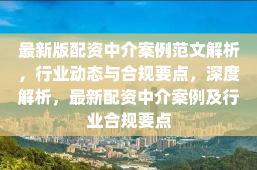 最新版配资中介案例范文解析，行业动态与合规要点，深度解析，最新配资中介案例及行业合规要点