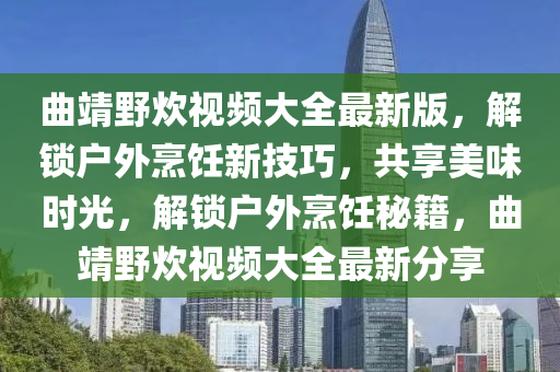 曲靖野炊视频大全最新版，解锁户外烹饪新技巧，共享美味时光，解锁户外烹饪秘籍，曲靖野炊视频大全最新分享