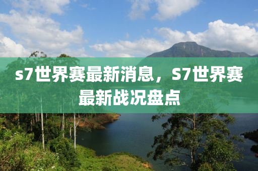 s7世界赛最新消息，S7世界赛最新战况盘点