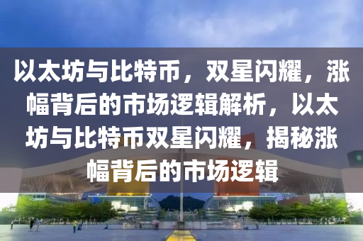 以太坊与比特币，双星闪耀，涨幅背后的市场逻辑解析，以太坊与比特币双星闪耀，揭秘涨幅背后的市场逻辑