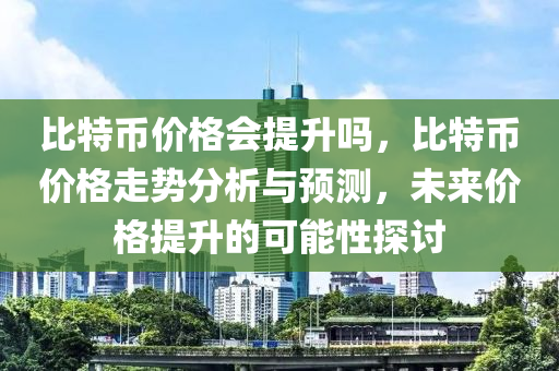 比特币价格会提升吗，比特币价格走势分析与预测，未来价格提升的可能性探讨