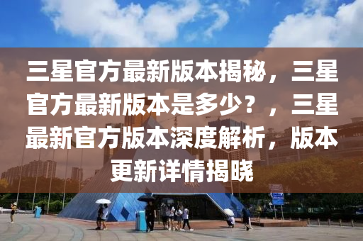 三星官方最新版本揭秘，三星官方最新版本是多少？，三星最新官方版本深度解析，版本更新详情揭晓