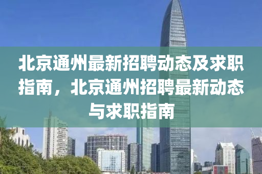 北京通州最新招聘动态及求职指南，北京通州招聘最新动态与求职指南