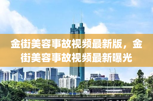 金街美容事故视频最新版，金街美容事故视频最新曝光