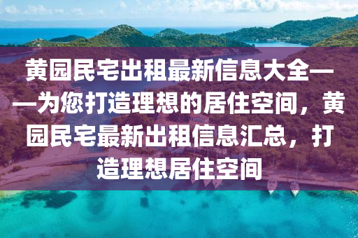 黄园民宅出租最新信息大全——为您打造理想的居住空间，黄园民宅最新出租信息汇总，打造理想居住空间