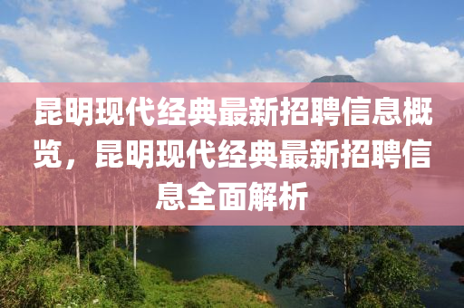 昆明现代经典最新招聘信息概览，昆明现代经典最新招聘信息全面解析