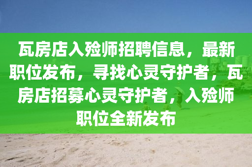 瓦房店入殓师招聘信息，最新职位发布，寻找心灵守护者，瓦房店招募心灵守护者，入殓师职位全新发布