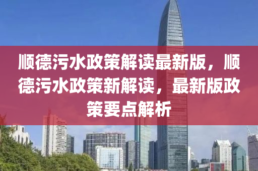 顺德污水政策解读最新版，顺德污水政策新解读，最新版政策要点解析