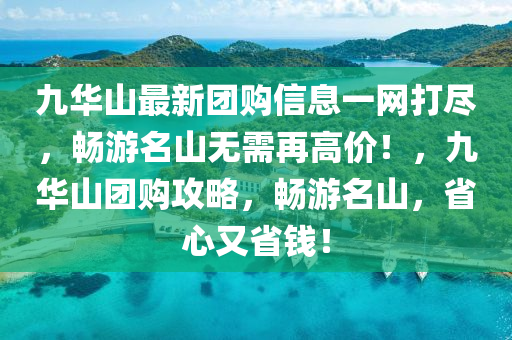 九华山最新团购信息一网打尽，畅游名山无需再高价！，九华山团购攻略，畅游名山，省心又省钱！