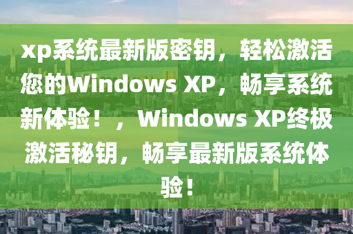 xp系统最新版密钥，轻松激活您的Windows XP，畅享系统新体验！，Windows XP终极激活秘钥，畅享最新版系统体验！