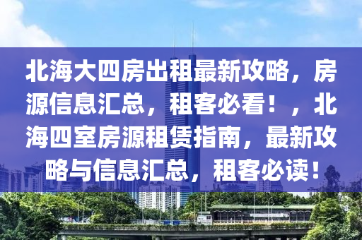 北海大四房出租最新攻略，房源信息汇总，租客必看！，北海四室房源租赁指南，最新攻略与信息汇总，租客必读！