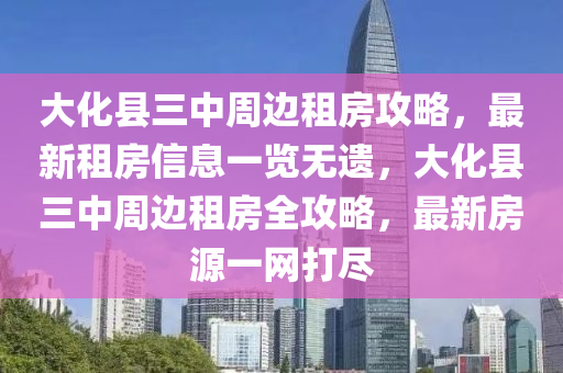 大化县三中周边租房攻略，最新租房信息一览无遗，大化县三中周边租房全攻略，最新房源一网打尽