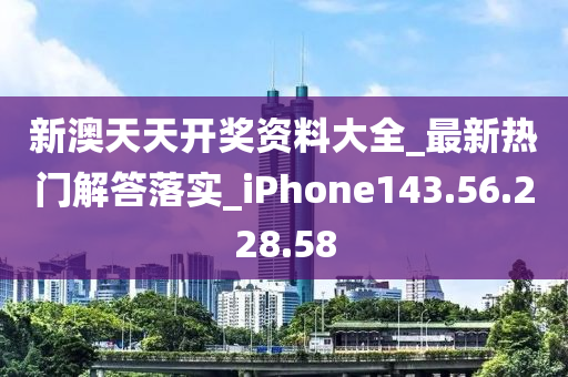 新澳天天开奖资料大全_最新热门解答落实_iPhone143.56.228.58