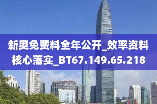 新奥免费料全年公开_效率资料核心落实_BT67.149.65.218