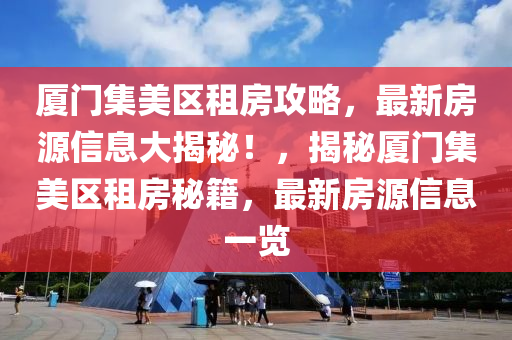 厦门集美区租房攻略，最新房源信息大揭秘！，揭秘厦门集美区租房秘籍，最新房源信息一览