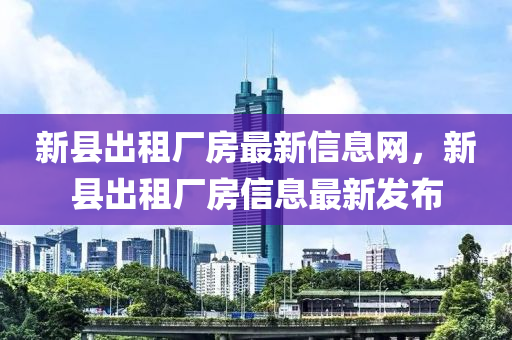 新县出租厂房最新信息网，新县出租厂房信息最新发布